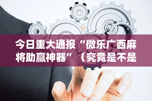 今日重大通报“微乐广西麻将助赢神器”（究竟是不是有挂)