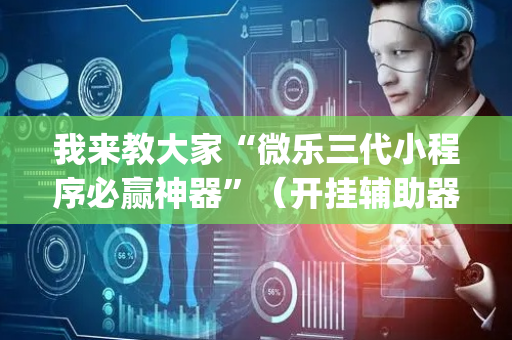 我来教大家“微乐三代小程序必赢神器”（开挂辅助器插件)