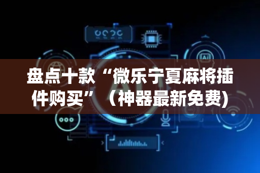 盘点十款“微乐宁夏麻将插件购买”（神器最新免费)