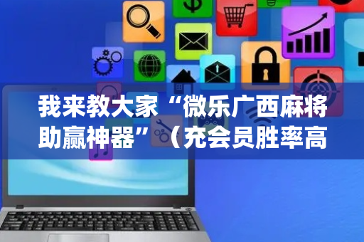 我来教大家“微乐广西麻将助赢神器”（充会员胜率高)
