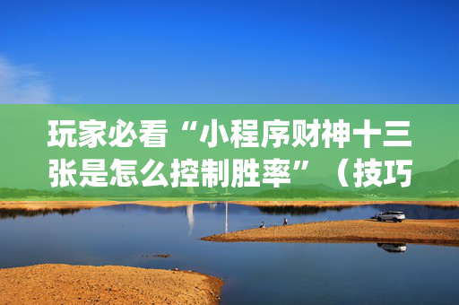 玩家必看“小程序财神十三张是怎么控制胜率”（技巧和打好牌方法)