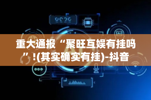 重大通报“聚旺互娱有挂吗”!(其实确实有挂)-抖音