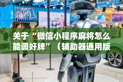 关于“微信小程序麻将怎么能调好牌”（辅助器通用版)