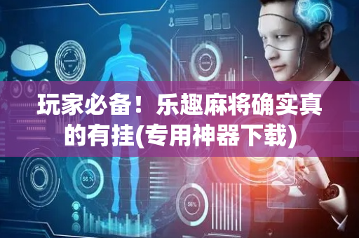 玩家必备！乐趣麻将确实真的有挂(专用神器下载)