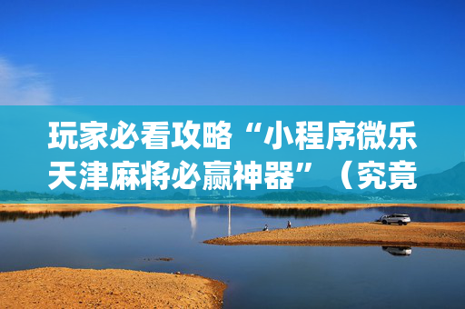 玩家必看攻略“小程序微乐天津麻将必赢神器”（究竟是不是有挂)