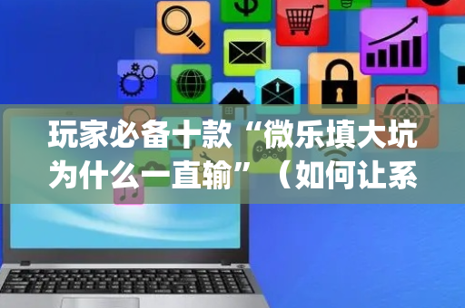 玩家必备十款“微乐填大坑为什么一直输”（如何让系统发好牌)