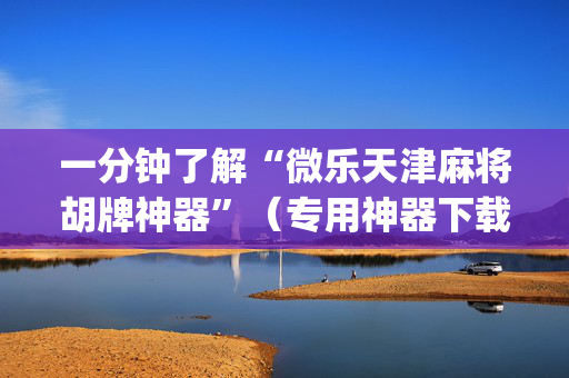 一分钟了解“微乐天津麻将胡牌神器”（专用神器下载)