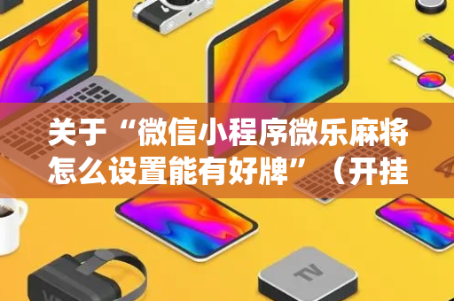 关于“微信小程序微乐麻将怎么设置能有好牌”（开挂神器下载)