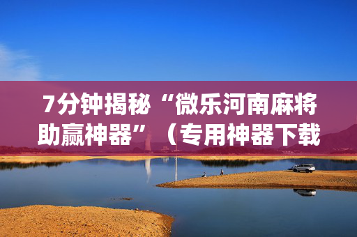 7分钟揭秘“微乐河南麻将助赢神器”（专用神器下载)