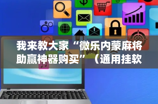 我来教大家“微乐内蒙麻将助赢神器购买”（通用挂软件多少钱)