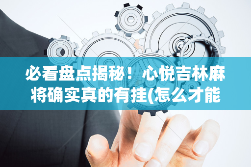 必看盘点揭秘！心悦吉林麻将确实真的有挂(怎么才能起到好牌)