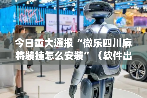 今日重大通报“微乐四川麻将装挂怎么安装”（软件出售)