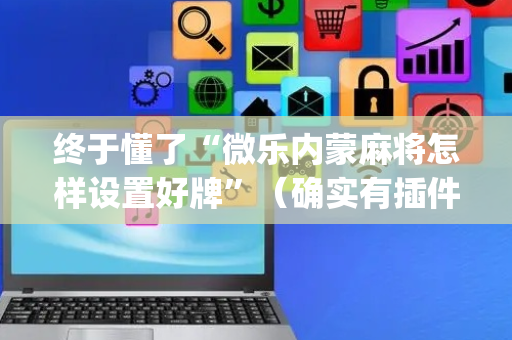 终于懂了“微乐内蒙麻将怎样设置好牌”（确实有插件吗)