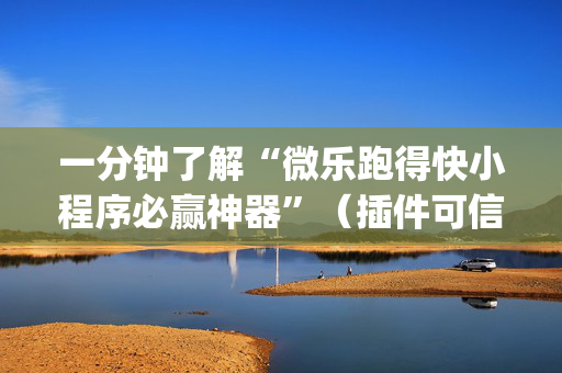 一分钟了解“微乐跑得快小程序必赢神器”（插件可信吗)