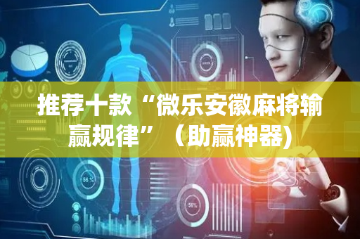 推荐十款“微乐安徽麻将输赢规律”（助赢神器)