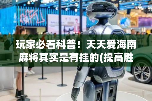 玩家必看科普！天天爱海南麻将其实是有挂的(提高胜率技巧)