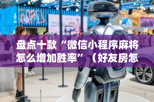盘点十款“微信小程序麻将怎么增加胜率”（好友房怎么才能赢)