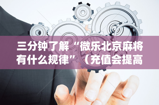 三分钟了解“微乐北京麻将有什么规律”（充值会提高胜率么)