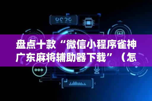 盘点十款“微信小程序雀神广东麻将辅助器下载”（怎么设置能有好牌)