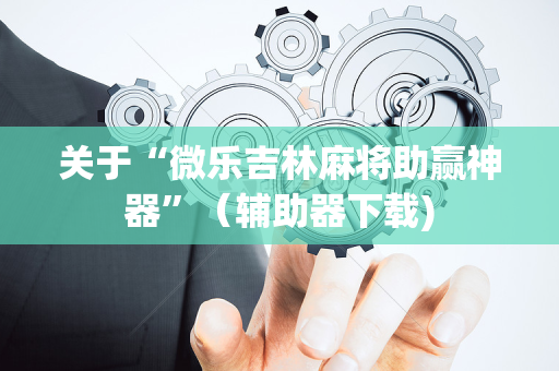 关于“微乐吉林麻将助赢神器”（辅助器下载)