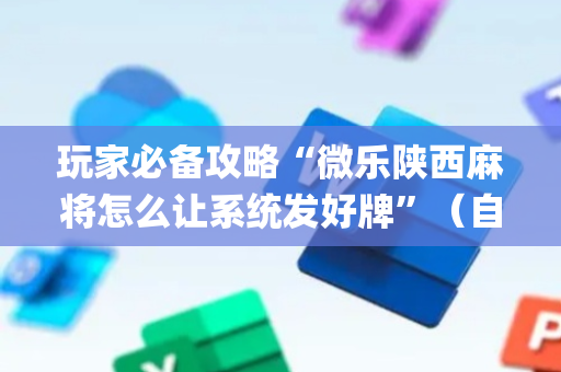 玩家必备攻略“微乐陕西麻将怎么让系统发好牌”（自建房怎么拿好牌)