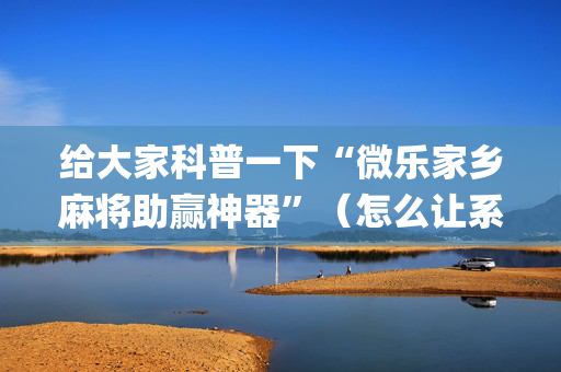 给大家科普一下“微乐家乡麻将助赢神器”（怎么让系统给你发好牌)