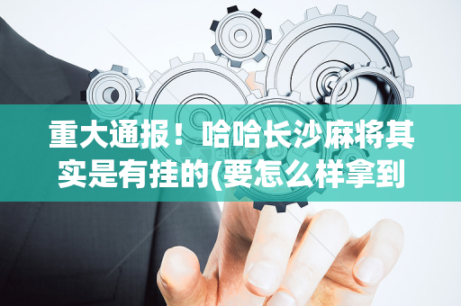 重大通报！哈哈长沙麻将其实是有挂的(要怎么样拿到好牌)