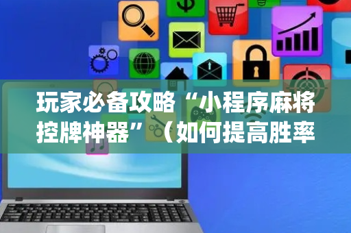 玩家必备攻略“小程序麻将控牌神器”（如何提高胜率)