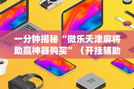 一分钟揭秘“微乐天津麻将助赢神器购买”（开挂辅助脚本)