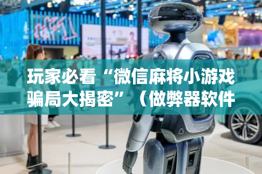 玩家必看“微信麻将小游戏骗局大揭密”（做弊器软件下载)