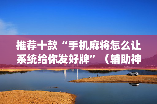 推荐十款“手机麻将怎么让系统给你发好牌”（辅助神器免费)