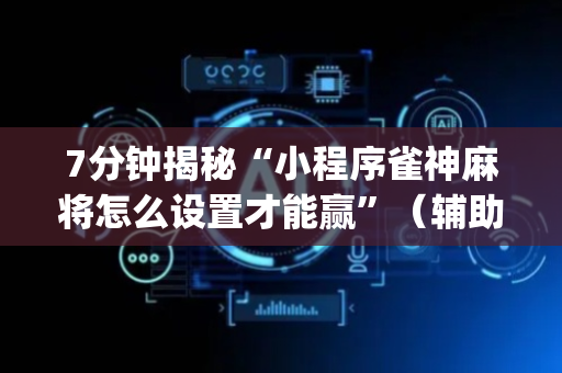 7分钟揭秘“小程序雀神麻将怎么设置才能赢”（辅助器下载)