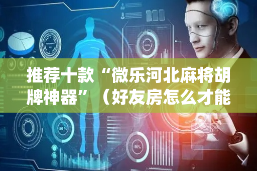 推荐十款“微乐河北麻将胡牌神器”（好友房怎么才能赢)