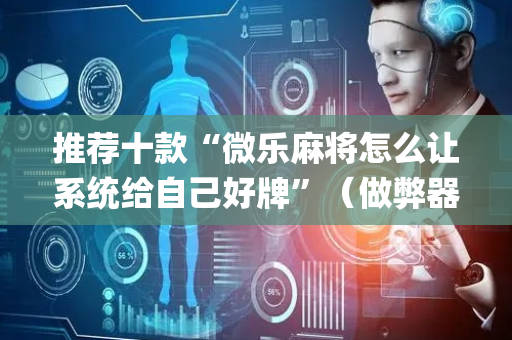 推荐十款“微乐麻将怎么让系统给自己好牌”（做弊器软件下载)