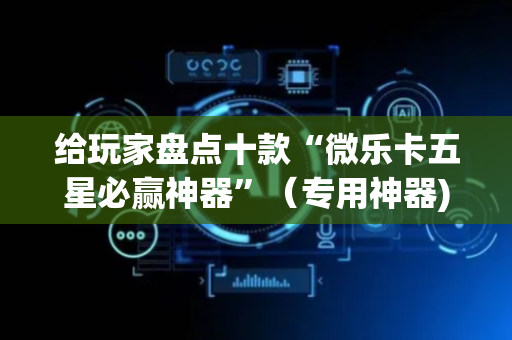 给玩家盘点十款“微乐卡五星必赢神器”（专用神器)