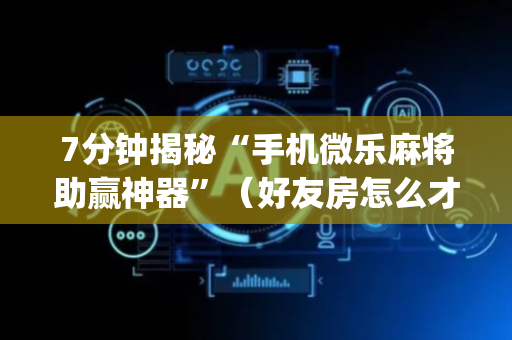 7分钟揭秘“手机微乐麻将助赢神器”（好友房怎么才能赢)
