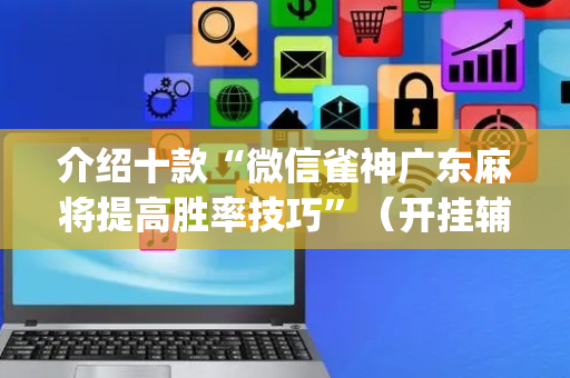 介绍十款“微信雀神广东麻将提高胜率技巧”（开挂辅助脚本)
