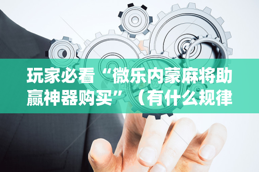 玩家必看“微乐内蒙麻将助赢神器购买”（有什么规律)