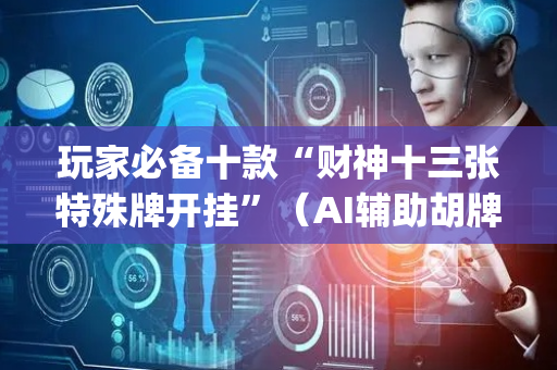 玩家必备十款“财神十三张特殊牌开挂”（AI辅助胡牌规则)