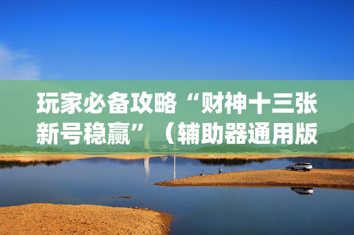 玩家必备攻略“财神十三张新号稳赢”（辅助器通用版)