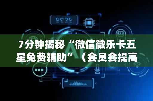 7分钟揭秘“微信微乐卡五星免费辅助”（会员会提高胜率吗)