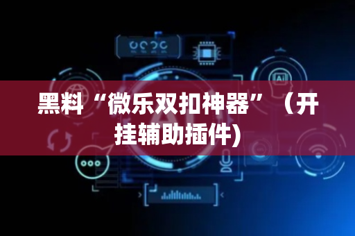 黑料“微乐双扣神器”（开挂辅助插件)