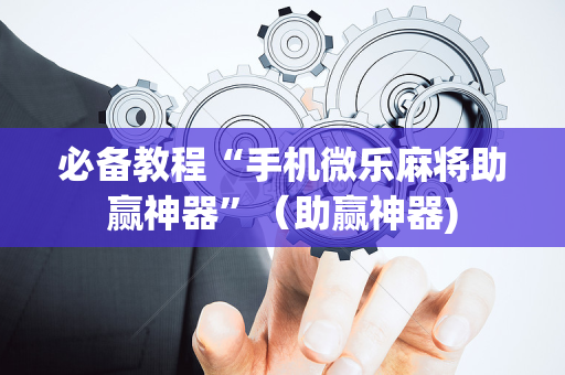 必备教程“手机微乐麻将助赢神器”（助赢神器)