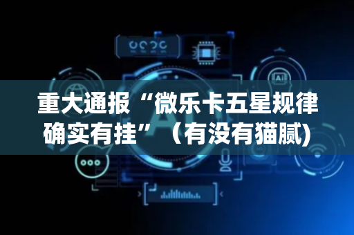 重大通报“微乐卡五星规律确实有挂”（有没有猫腻)