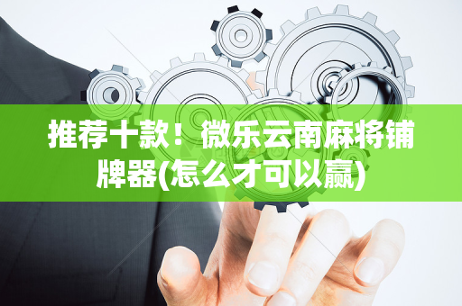 推荐十款！微乐云南麻将铺牌器(怎么才可以赢)