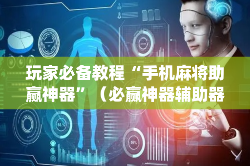 玩家必备教程“手机麻将助赢神器”（必赢神器辅助器)