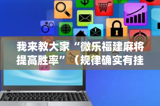 我来教大家“微乐福建麻将提高胜率”（规律确实有挂)