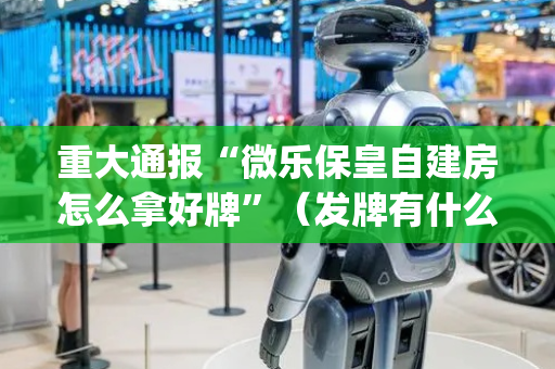 重大通报“微乐保皇自建房怎么拿好牌”（发牌有什么规律吗)