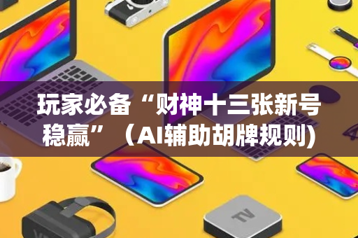 玩家必备“财神十三张新号稳赢”（AI辅助胡牌规则)