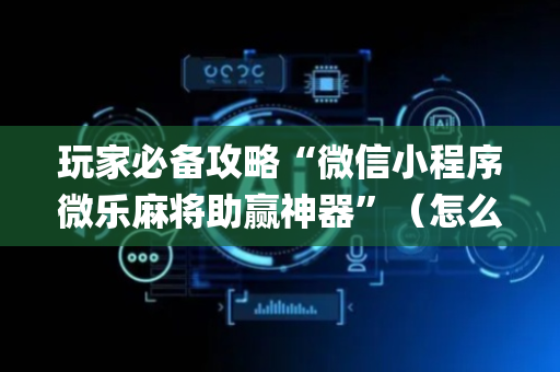 玩家必备攻略“微信小程序微乐麻将助赢神器”（怎么让系统给自己好牌)